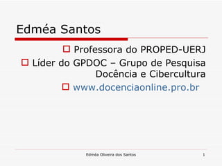 Edméa Santos
          Professora do PROPED-UERJ
 Líder do GPDOC – Grupo de Pesquisa
                Docência e Cibercultura
          www.docenciaonline.pro.br




             Edméa Oliveira dos Santos   1
 