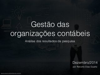 www.robertodiasduarte.com.br 
Gestão das 
organizações contábeis 
Análise dos resultados da pesquisa 
Dezembro/2014 
por Roberto Dias Duarte 
 