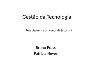 Gestão da Tecnologia

 Pesquisa entre os alunos da faccat - I




        Bruno Prass
       Patrícia Neves
 