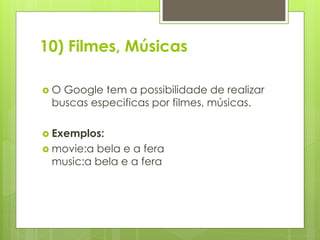 10) Filmes, Músicas
O

Google tem a possibilidade de realizar
buscas especificas por filmes, músicas.

 Exemplos:
 movie:a

bela e a fera
music:a bela e a fera

 