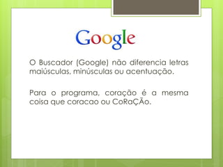 O Buscador (Google) não diferencia letras
maiúsculas, minúsculas ou acentuação.
Para o programa, coração é a mesma
coisa que coracao ou CoRaÇÃo.

 