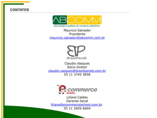 Liliane Caldas
Gerente Geral
liliane@ecommerceschool.com.br
55 11 3405-6604
CONTATOS
Claudio Vasques
Sócio Diretor
claudio.vasques@brazilpanels.com.br
55 11 3745 5858
Mauricio Salvador
Presidente
mauricio.salvador@abcomm.com.br
 