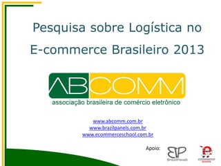 Pesquisa sobre Logística no
E-commerce Brasileiro 2013
www.abcomm.com.br
www.brazilpanels.com.br
www.ecommerceschool.com.br
Apoio:
 