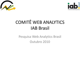 COMITÊ WEB ANALYTICS
      IAB Brasil
 Pesquisa Web Analytics Brasil
        Outubro 2010
 