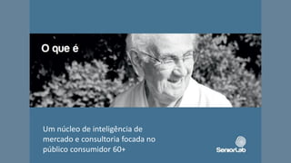 Um núcleo de inteligência de
mercado e consultoria focada no
público consumidor 60+
 