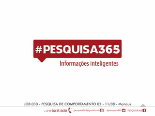 Informações inteligentes
Tracking - Relatório 16 - 30/07 - ManausJOB 030 - PESQUISA DE COMPORTAMENTO 02 - 11/08 - Manaus
 