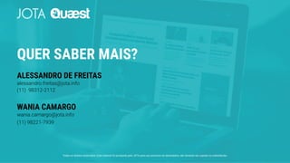 QUER SABER MAIS?
ALESSANDRO DE FREITAS
alessandro.freitas@jota.info
(11) 98312-2112
WANIA CAMARGO
wania.camargo@jota.info
(11) 98221-7939
Todos os direitos reservados. Este material foi produzido pelo JOTA para uso exclusivo do destinatário, não devendo ser copiado ou redistribuído.
 