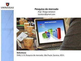 Pesquisa de mercado
                         Prof. Thiago Ianatoni
                         ianatoni@gmail.com




Referência:
DIAS, S. R. Pesquisa de mercado. São Paulo: Saraiva, 2011.
 