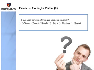 Escala de Avaliação Verbal (2)
O que você achou do filme que acabou de assistir?
( ) Ótimo ( )Bom ( ) Regular ( ) Ruim ( ) Péssimo ( ) Não sei
 