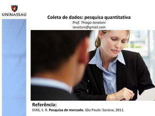 Coleta de dados: pesquisa quantitativa
Prof. Thiago Ianatoni
ianatoni@gmail.com
Referência:
DIAS, S. R. Pesquisa de mercado. São Paulo: Saraiva, 2011.
 