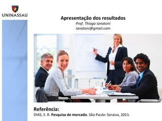 Apresentação dos resultados
Prof. Thiago Ianatoni
ianatoni@gmail.com
Referência:
DIAS, S. R. Pesquisa de mercado. São Paulo: Saraiva, 2011.
 