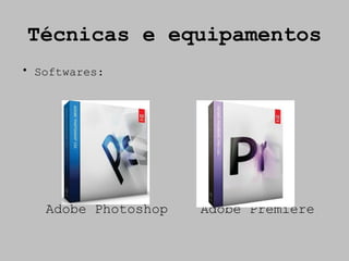 Técnicas e equipamentos
• Softwares:




   Adobe Photoshop   Adobe Premiere
 