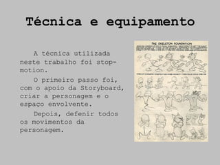 Técnica e equipamento

   A técnica utilizada
neste trabalho foi stop-
motion.
   O primeiro passo foi,
com o apoio da Storyboard,
criar a personagem e o
espaço envolvente.
   Depois, defenir todos
os movimentos da
personagem.
 