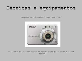Técnicas e equipamentos
           Máquina de Fotografar Sony Cybershot




Utilizada para tirar todas as fotografias para criar o stop-
                            motion.
 