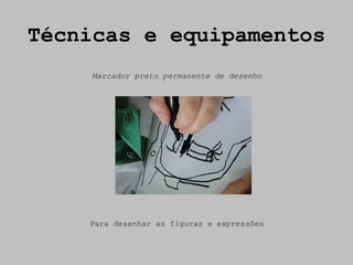 Técnicas e equipamentos
    Marcador preto permanente de desenho




    Para desenhar as figuras e expressões
 
