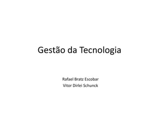 Gestão da Tecnologia

     Rafael Bratz Escobar
     Vitor Dirlei Schunck
 