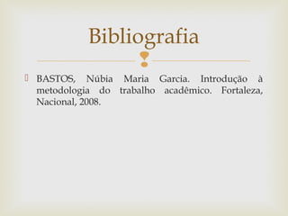 
 BASTOS, Núbia Maria Garcia. Introdução à
metodologia do trabalho acadêmico. Fortaleza,
Nacional, 2008.
Bibliografia
 