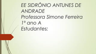 EE SIDRÔNIO ANTUNES DE
ANDRADE
Professora Simone Ferreira
1º ano A
Estudantes:
 