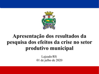 Apresentação dos resultados da
pesquisa dos efeitos da crise no setor
produtivo municipal
Lajeado/RS
01 de julho de 2020
 