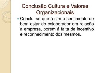 Conclusão Cultura e Valores
         Organizacionais
   Conclui-se que á sim o sentimento de
    bem estar do colaborador em relação
    a empresa, porém á falta de incentivo
    e reconhecimento dos mesmos.
 