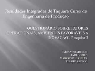 Faculdades Integradas de Taquara Curso de
        Engenharia de Produção

         QUESTIONÁRIO SOBRE FATORES
 OPERACIONAIS, AMBIENTES FAVORAVEIS A
                   INOVAÇÃO - Pesquisa 3
 