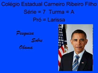 Pesquisa
Sobre
Obama
Colégio Estadual Carneiro Ribeiro Filho
Série = 7 Turma = A
Pró = Larissa
 