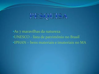 •As 7 maravilhas da natureza
•UNESCO - lista de patrimônio no Brasil
•IPHAN – bens materiais e imateriais no MA
 