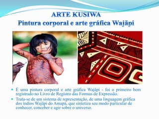  É uma pintura corporal e arte gráfica Wajãpi - foi o primeiro bem
registrado no Livro de Registro das Formas de Expressão.
 Trata-se de um sistema de representação, de uma linguagem gráfica
dos índios Wajãpi do Amapá, que sintetiza seu modo particular de
conhecer, conceber e agir sobre o universo.
 