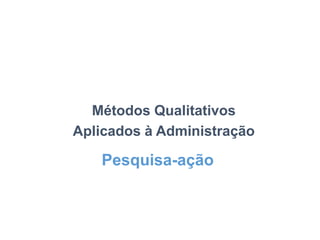 Métodos Qualitativos
Aplicados à Administração
Pesquisa-ação
 