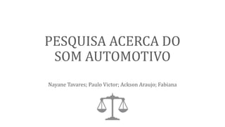 PESQUISA ACERCA DO
SOM AUTOMOTIVO
Nayane Tavares; Paulo Victor; Ackson Araujo; Fabiana
 