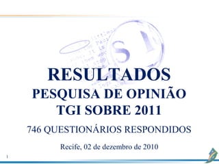 RESULTADOS
    PESQUISA DE OPINIÃO
       TGI SOBRE 2011
    746 QUESTIONÁRIOS RESPONDIDOS
         Recife, 02 de dezembro de 2010
1
 
