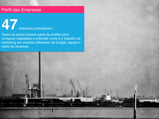 Perﬁl das Empresas!
47empresas participaram. !
Todos os portes ﬁzeram parte da análise para
comparar realidades e entender como é o trabalho de
marketing em volumes diferentes de budget, equipe e
idade de empresa.!
 