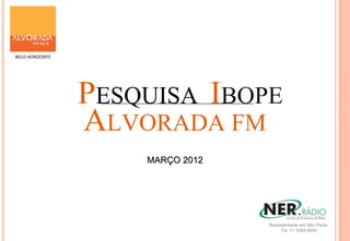 BELO HORIZONTE



                                                               M


                 PESQUISA IBOPE                                A
                                                               R


                 ALVORADA FM                                   Ç
                                                               O
                                                               2
                                                               0
                     MARÇO 2012
                                                               12




                                  Representante em São Paulo
                                       Tel. 11 3284 6600
 
