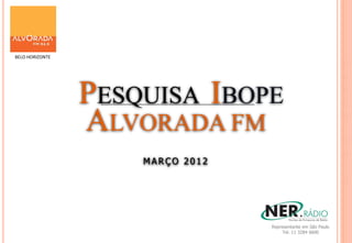 BELO HORIZONTE
                                                               M
                                                               A


                 PESQUISA IBOPE                                R
                                                               Ç


                 ALVORADA FM                                   O


                                                               2
                                                               0
                     MARÇO 2012
                                                               1
                                                               2




                                  Representante em São Paulo
                                       Tel. 11 3284 6600
 