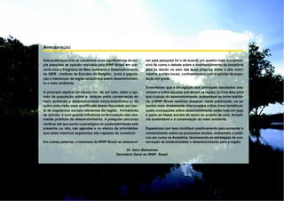 APRESENTAÇÃO

Esta publicação traz os resultados mais significativos da am-   ver esta pesquisa foi o de buscar um quadro mais compreen-
pla pesquisa de opinião realizada pelo WWF-Brasil em par-       sivo de como o debate sobre o desenvolvimento da Amazônia
ceria com o Programa de Meio Ambiente e Desenvolvimento         está se dando no seio das suas próprias elites e dos movi-
do ISER - Instituto de Estudos da Religião, junto à popula-     mentos sociais locais, contrastando-o com a opinião da popu-
ção e lideranças da região amazônica sobre desenvolvimen-       lação em geral.
to e meio ambiente.
                                                                Entendendo que a divulgação dos principais resultados inte-
O principal objetivo do estudo f oi, de um lado, obter a opi-   ressam a todos aqueles que atuam na região, ou fora dela, para
nião da população sobre a relação entre conservação do          que a opção do desenvolvimento sustentável se torne realida-
meio ambiente e desenvolvimento sócio-econômico e, de           de, o WWF-Brasil resolveu destacar, nesta publicação, os as-
outro, uma visão mais qualificada dessa discussão por par-      pectos mais diretamente relacionados a dois eixos temáticos:
te de segmentos sociais relevantes da região, formadores        quais concepções sobre desenvolvimento estão hoje em jogo
de opinião e com grande influência na formulação das cha-       e quais as bases sociais de apoio ao projeto de uma Amazô-
madas políticas de desenvolvimento. A pesquisa procurou         nia sustentável e à conservação do meio ambiente.
verificar até que ponto o paradigma da sustentabilidade está
presente, ou não, nas agendas e no elenco de prioridades        Esperamos com isso contribuir positivamente para aumentar o
que estes mesmos segmentos são capazes de constituir.           conhecimento sobre os processos sociais, ambientais e políti-
                                                                cos em curso na Amazônia, favorecendo as estratégias de con-
Em outras palavras, o interesse do WWF-Brasil ao desenvol-      servação da biodiversidade e desenvolvimento para a região.

                                                    Dr. Garo Batmanian
                                              Secretário Geral do WWF- Brasil
 