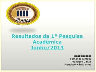 Resultados da 1ª Pesquisa
Acadêmica
Junho/2013
Acadêmicos:
Fernando Simões
Francisco Galiza
Francisco Márcio Pires
 