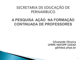 Gilvaneide Oliveira
UFRPE/NEFOPP/GEEAD
     gil@ded.ufrpe.br


                         1
 