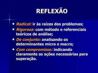 REFLEXÃO <ul><li>Radical:  ir às raízes dos problemas; </li></ul><ul><li>Rigorosa:  com método e referenciais teóricos de ...
