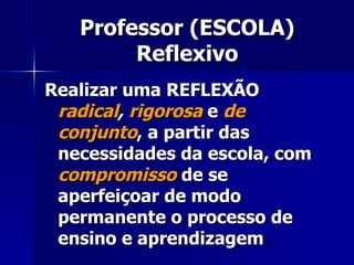 Professor (ESCOLA) Reflexivo <ul><li>Realizar uma REFLEXÃO  radical ,  rigorosa  e  de conjunto , a partir das necessidade...