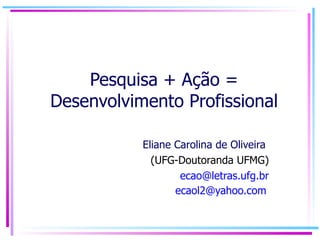 Pesquisa + Ação = Desenvolvimento Profissional Eliane Carolina de Oliveira  (UFG-Doutoranda UFMG) [email_address] [email_address]   