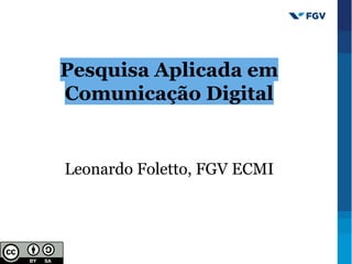 Pesquisa Aplicada em
Comunicação Digital
Leonardo Foletto, FGV ECMI
 