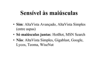 Sensível às maiúsculas
• Sim: AltaVista Avançado, AltaVista Simples
  (entre aspas)
• Só maiúsculas juntas: HotBot, MSN Search
• Não: AltaVista Simples, Gigablast, Google,
  Lycos, Teoma, WiseNut
 