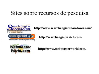 Sites sobre recursos de pesquisa

         http://www.searchengineshowdown.com/

            http://searchenginewatch.com/


           http://www.webmasterworld.com/
 