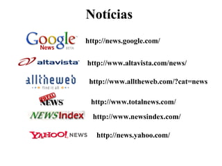 Notícias
http://news.google.com/


http://www.altavista.com/news/

 http://www.alltheweb.com/?cat=news

 http://www.totalnews.com/

  http://www.newsindex.com/

   http://news.yahoo.com/
 