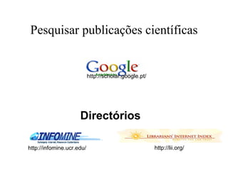 Pesquisar publicações científicas


                           http://scholar.google.pt/




                     Directórios

http://infomine.ucr.edu/                               http://lii.org/
 