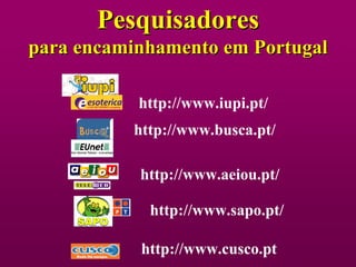 Pesquisadores
para encaminhamento em Portugal

           http://www.iupi.pt/
          http://www.busca.pt/

           http://www.aeiou.pt/

            http://www.sapo.pt/

           http://www.cusco.pt
 
