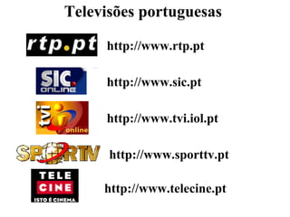 Televisões portuguesas

     http://www.rtp.pt

     http://www.sic.pt

     http://www.tvi.iol.pt

      http://www.sporttv.pt

     http://www.telecine.pt
 