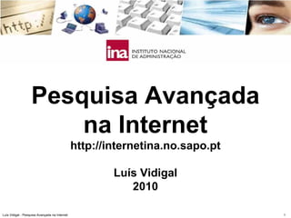 Pesquisa Avançada
                       na Internet
                                               http://internetina.no.sapo.pt

                                                       Luís Vidigal
                                                          2010

Luís Vidigal - Pesquisa Avançada na Internet                                   1
 