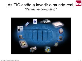 As TIC estão a invadir o mundo real
                                               “Pervasive computing”




Luís Vidigal - Pesquisa Avançada na Internet                           10
 
