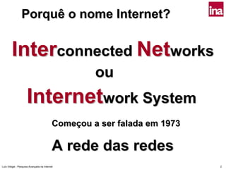 Porquê o nome Internet?


        Interconnected Networks
                                                    ou
                     Internetwork System
                                           Começou a ser falada em 1973

                                           A rede das redes
Luís Vidigal - Pesquisa Avançada na Internet                              2
 
